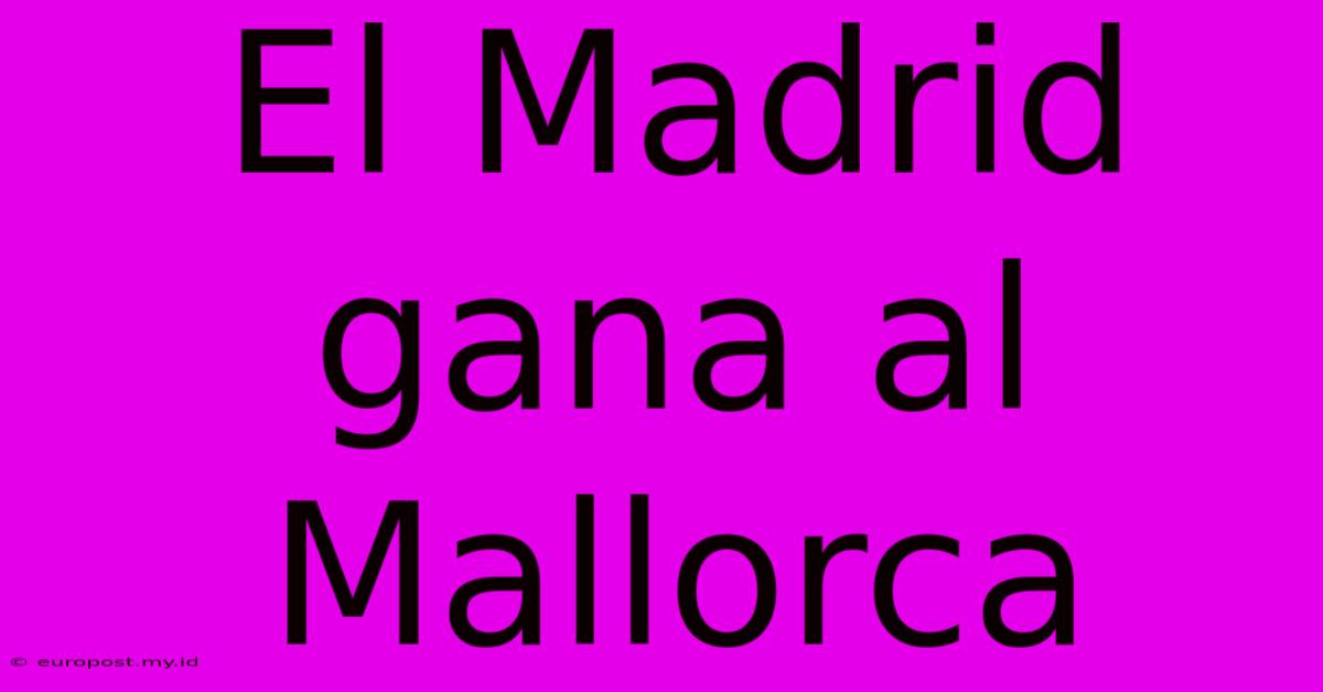 El Madrid Gana Al Mallorca