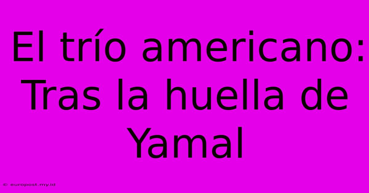 El Trío Americano: Tras La Huella De Yamal