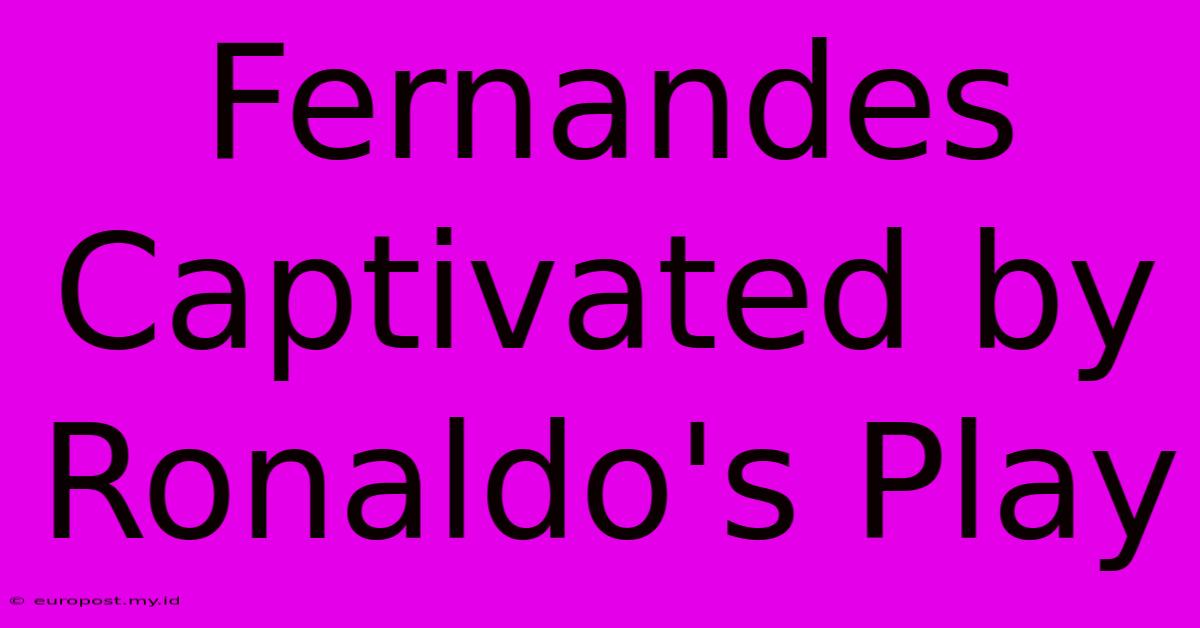 Fernandes Captivated By Ronaldo's Play