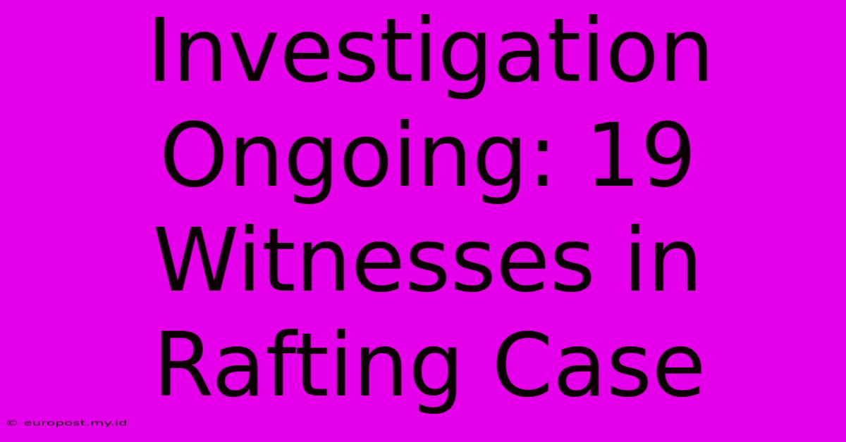 Investigation Ongoing: 19 Witnesses In Rafting Case