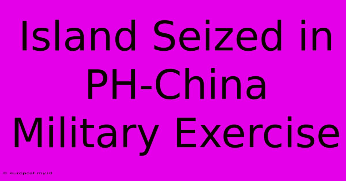 Island Seized In PH-China Military Exercise