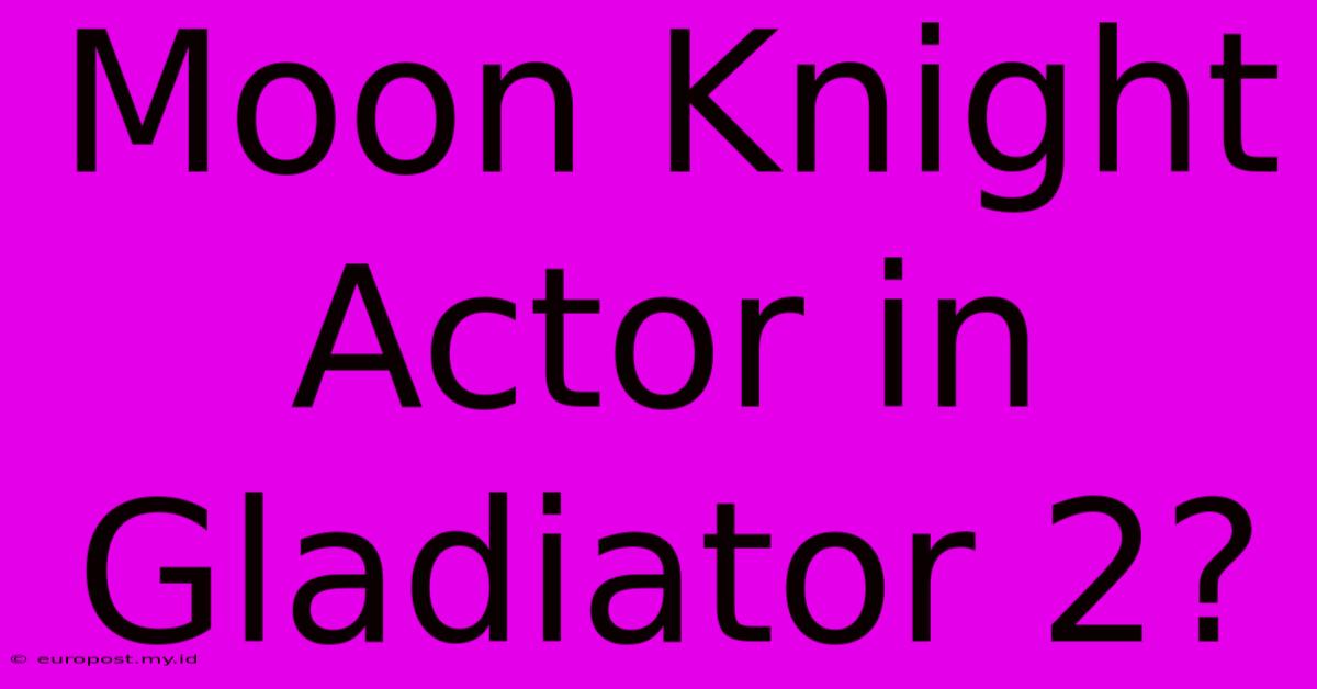 Moon Knight Actor In Gladiator 2?