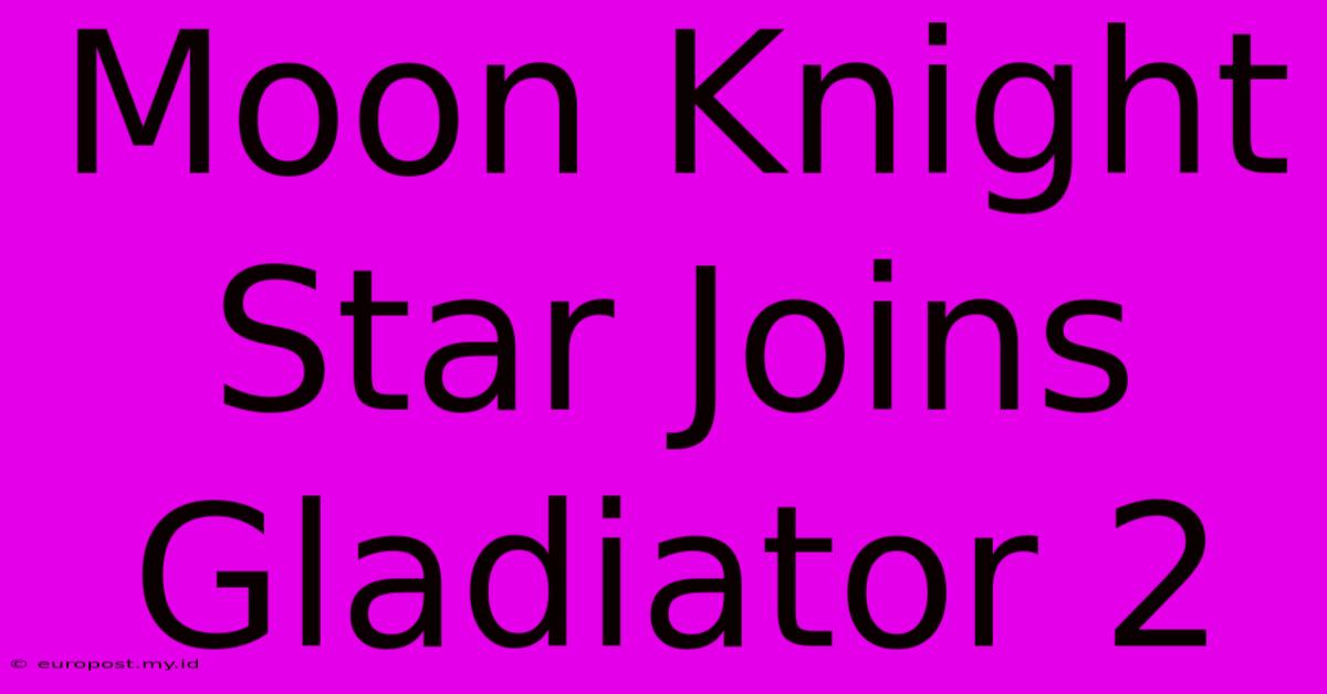 Moon Knight Star Joins Gladiator 2