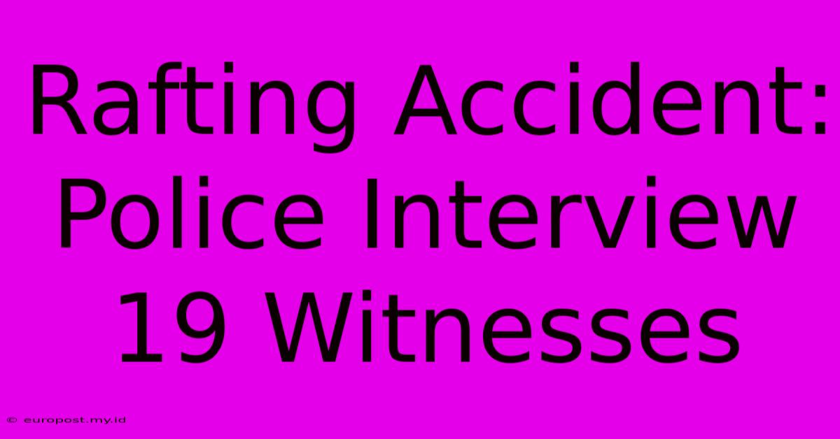 Rafting Accident: Police Interview 19 Witnesses