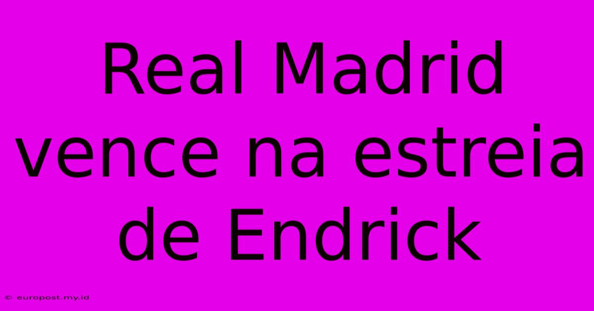 Real Madrid Vence Na Estreia De Endrick