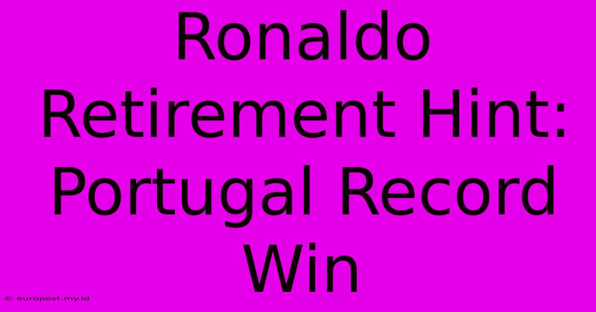 Ronaldo Retirement Hint: Portugal Record Win