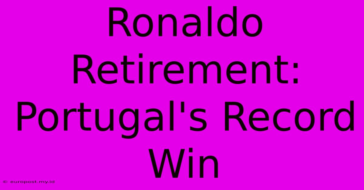 Ronaldo Retirement: Portugal's Record Win