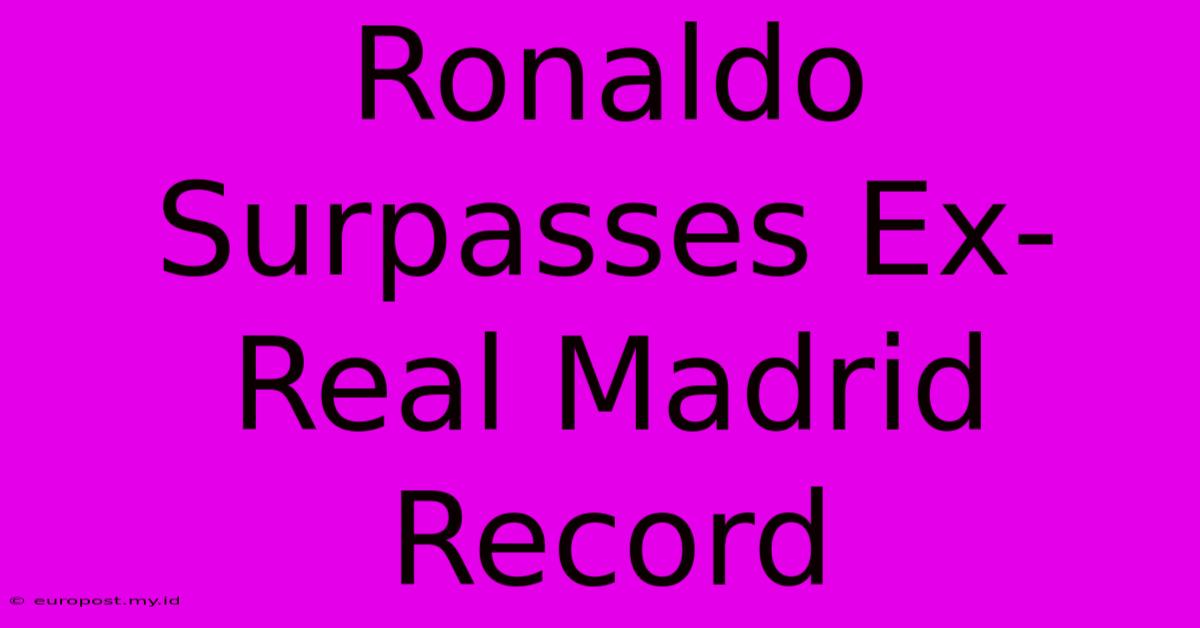 Ronaldo Surpasses Ex-Real Madrid Record