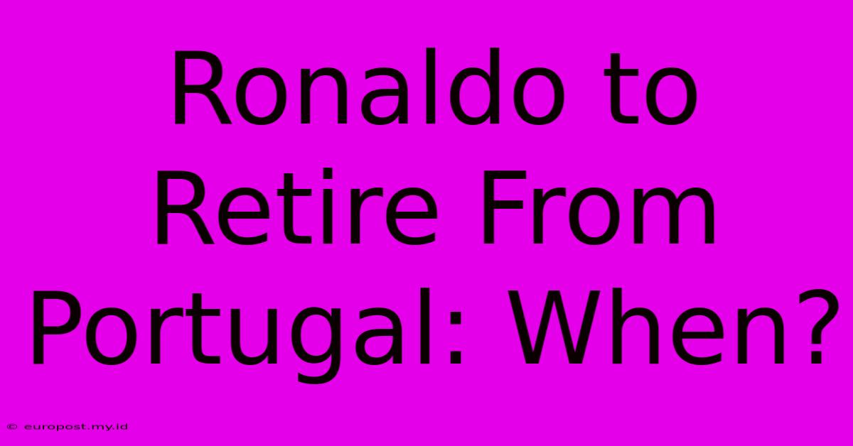 Ronaldo To Retire From Portugal: When?