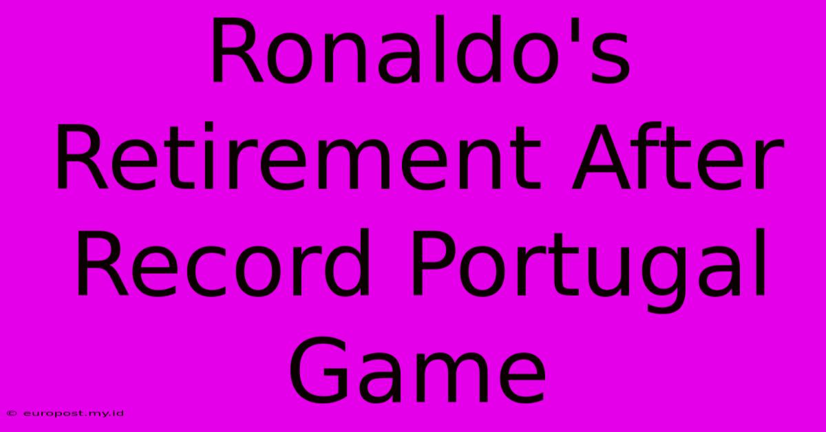 Ronaldo's Retirement After Record Portugal Game