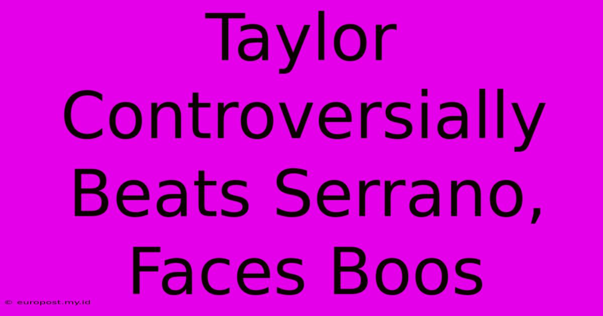 Taylor Controversially Beats Serrano, Faces Boos