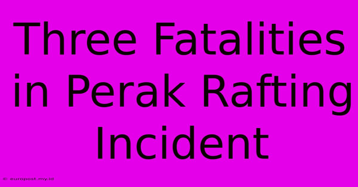 Three Fatalities In Perak Rafting Incident